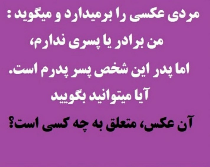 مردی عکسی را برمیدارد و میگوید :

من برادر یا پسری ندارم،

اما پدر این شخص پسر پدرم است.

آیا میتوانید بگویید

آن عکس، متعلق به چه کسی است؟